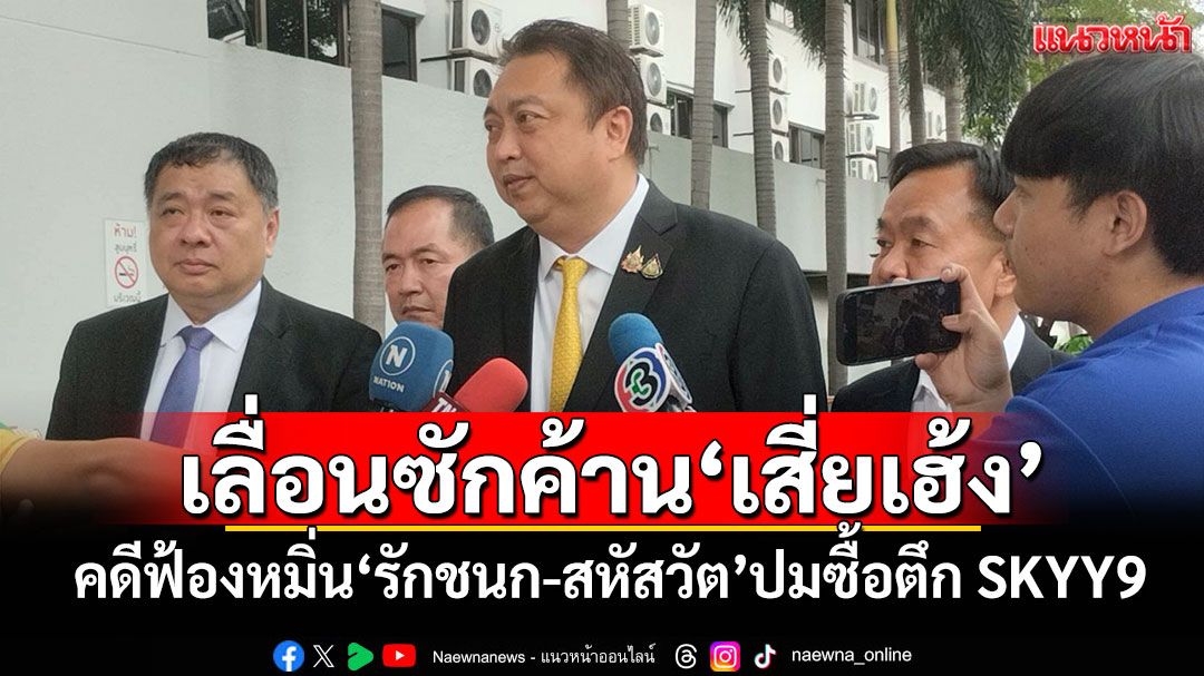 ศาลสั่งเลื่อนทนายซักค้าน'เสี่ยเฮ้ง' คดีฟ้องหมิ่น'รักชนก-สหัสวัต'ปมซื้อตึกSKYY9