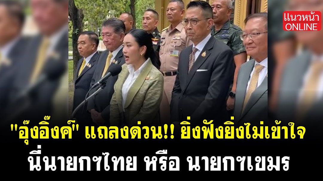 (คลิป) 'อุ๊งอิ๊งค์'แถลงด่วน! ยิ่งฟังยิ่งไม่เข้าใจ นี่ 'นายกฯไทย หรือ นายกฯเขมร'