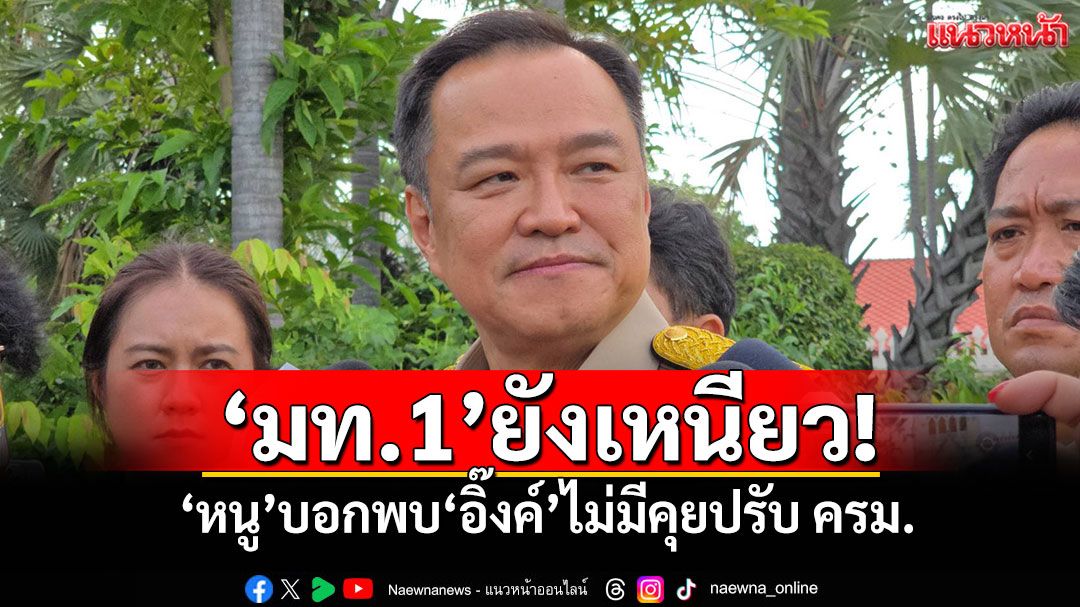 'มท.1'ยังเหนียว! 'หนู'บอกพบ'อิ๊งค์'ไม่มีคุยปรับ ครม.