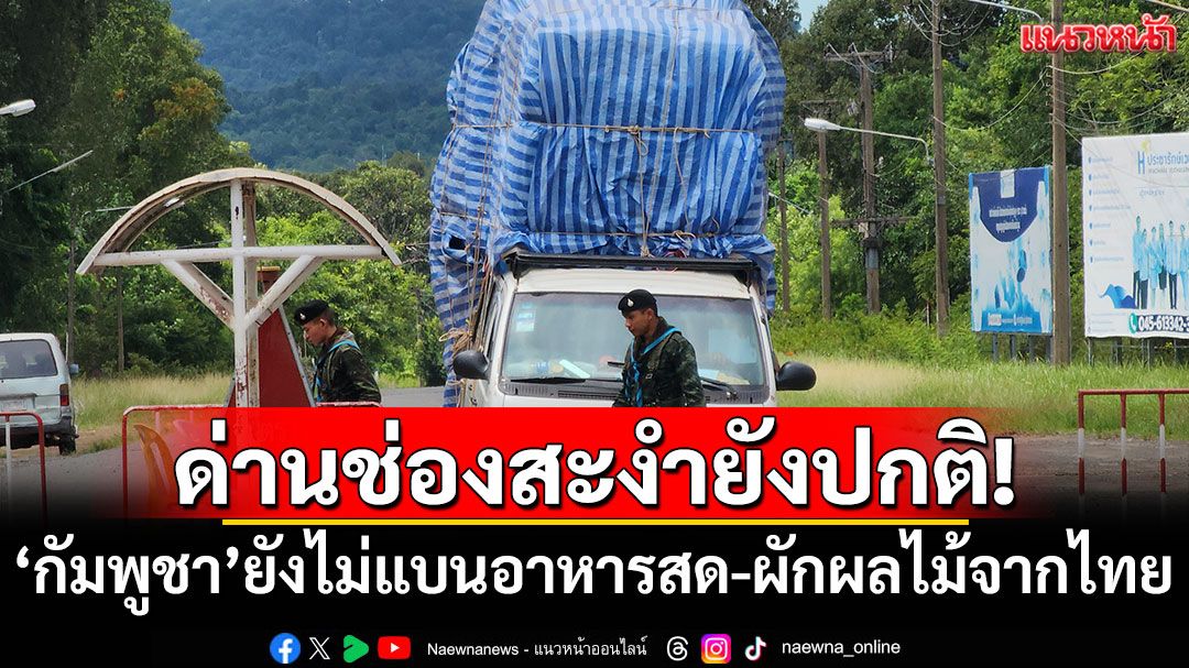 ด่านช่องสะงำปกติ! 'กัมพูชา'ยังไม่แบนอาหารสด-ผักผลไม้จากไทย