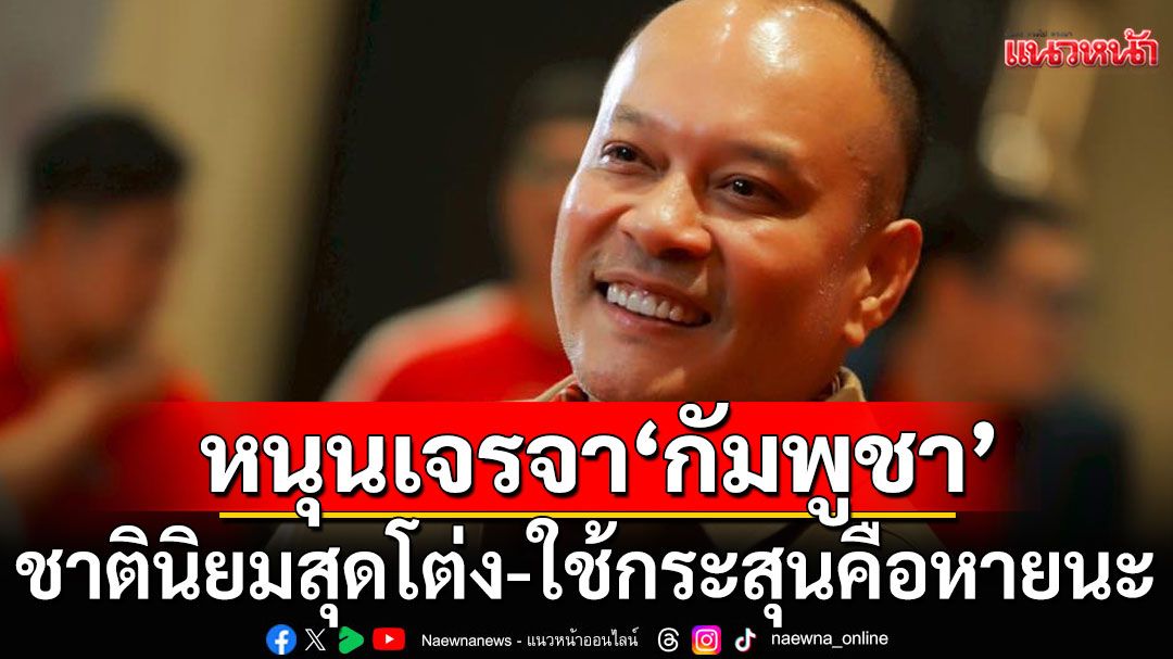 'ณัฐวุฒิ'หนุนเจรจากัมพูชา ชี้สันติภาพต้องมาก่อน ชาตินิยมสุดโต่ง-ใช้กระสุนคือหายนะ