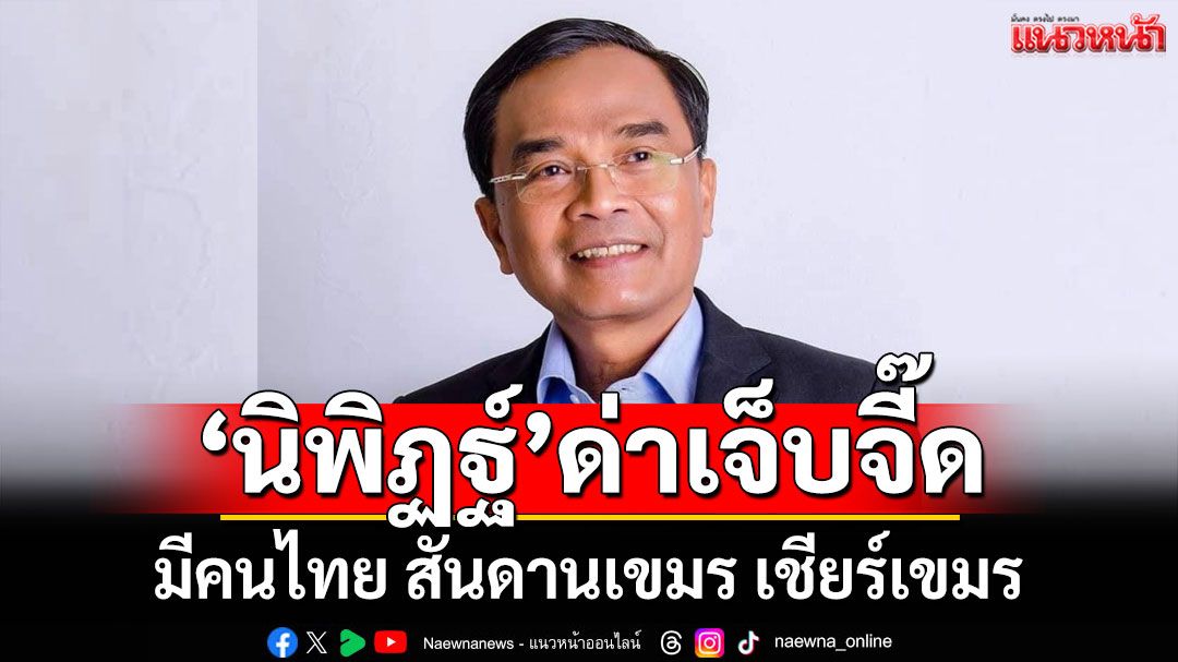 'นิพิฏฐ์'ด่าเจ็บจี๊ด! มีคนไทย สัญชาติไทย สันดานเขมร เชียร์เขมร