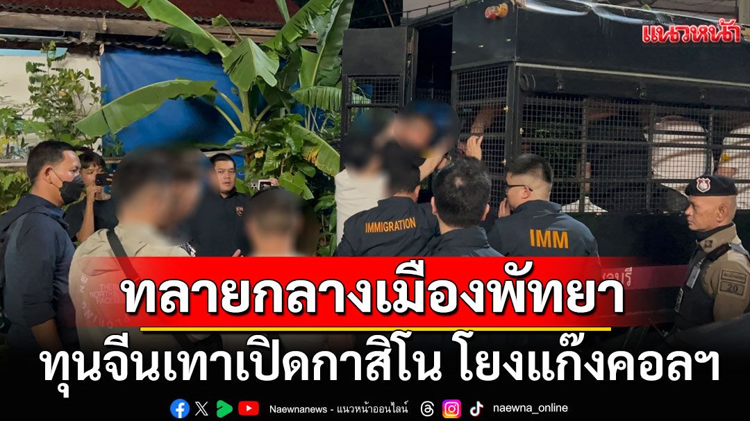 บุกอพาร์ตเมนต์ 8 ชั้น กลางพัทยา ทลายบ่อนพนัน รวบ 21  คนจีนจ่อขยายผลโยงแก๊งคอลฯ