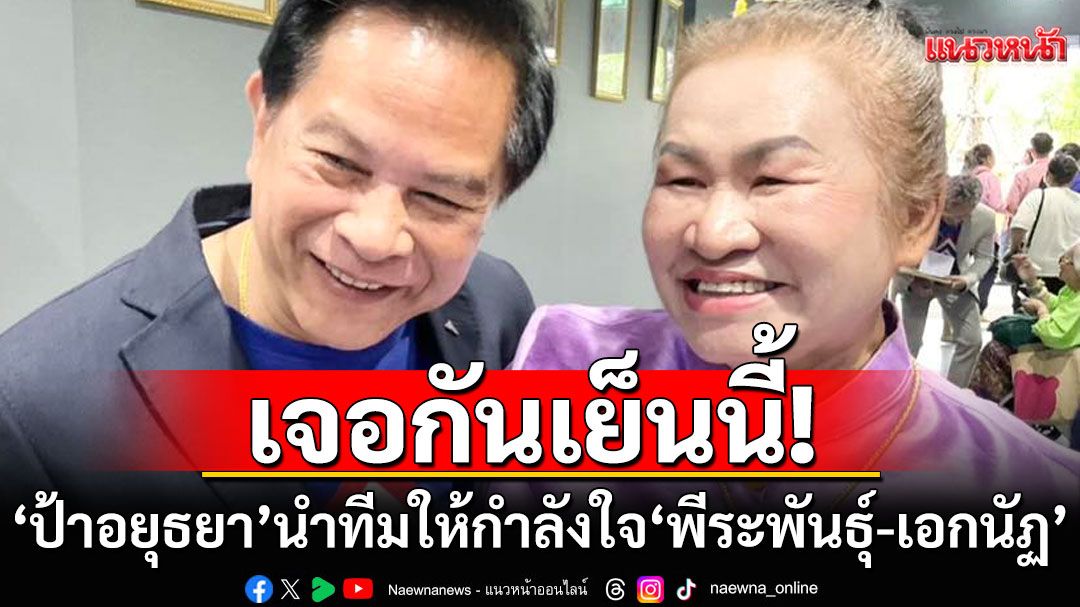 เจอกันเย็นนี้!!! 'ป้าอยุธยา'นำทีมมอบดอกไม้ ให้กำลังใจ'พีระพันธุ์-เอกนัฏ'