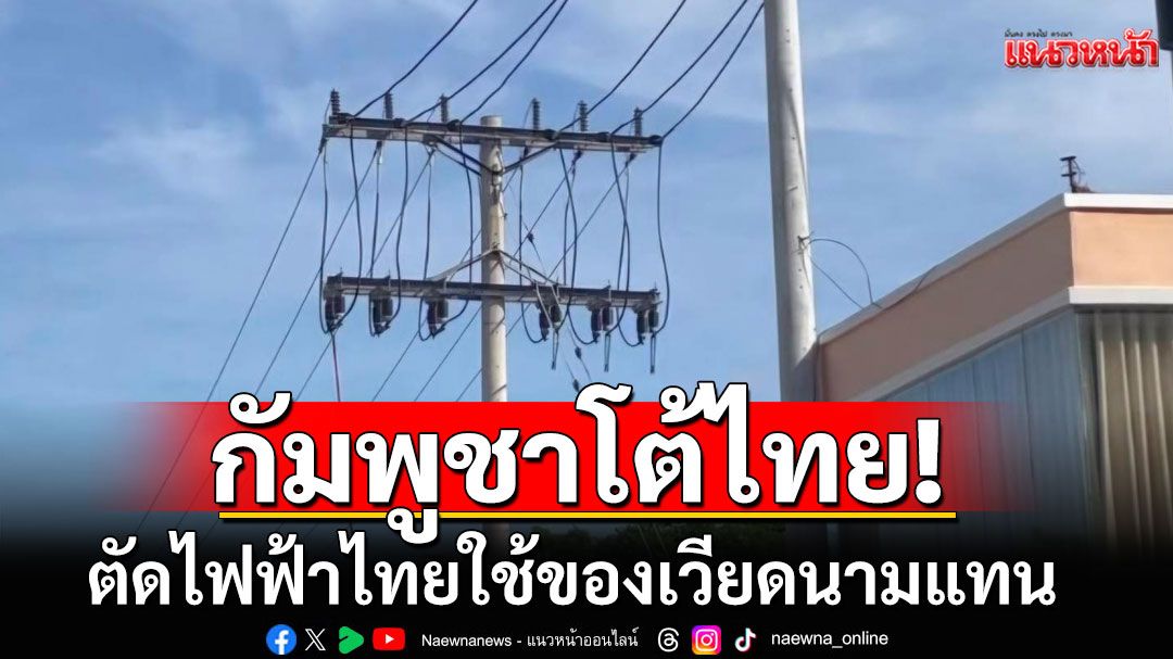 กัมพูชาโต้ไทย! ตัดกระแสไฟฟ้าจากไทย พร้อมใช้ไฟฟ้าของเวียดนามแทน