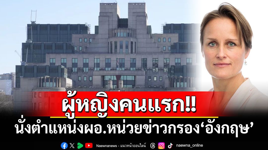 ‘MI6’หน่วยข่าวกรอง‘อังกฤษ’ มีผอ.เป็น‘ผู้หญิง’ครั้งแรกในประวัติศาสตร์