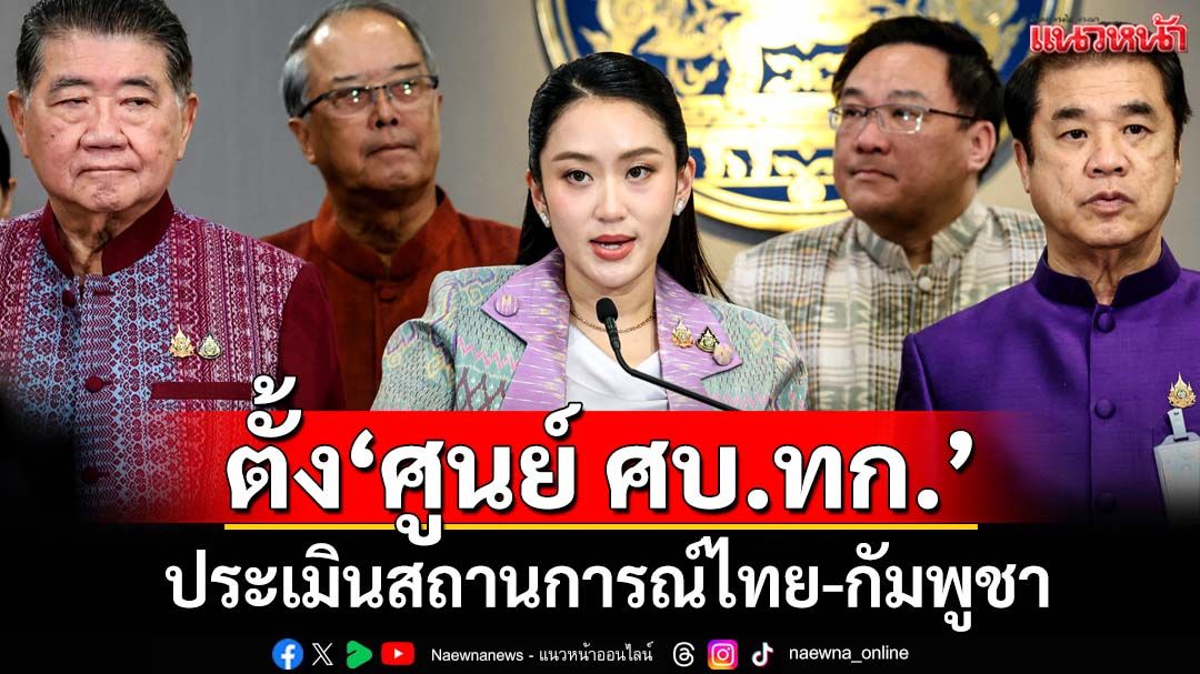 นายกฯตั้ง‘ศูนย์ ศบ.ทก.’ประเมินสถานการณ์ชายแดนไทย-กัมพูชา มุ่งลดตึงเครียด-ขัดแย้ง