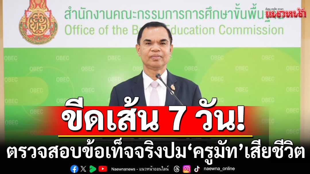 ขีดเส้น 7 วันตรวจสอบข้อเท็จจริง ปม ‘ครูมัท’ เสียชีวิต สั่งเขตพื้นที่ฯตั้งกก.สอบพิรุธ