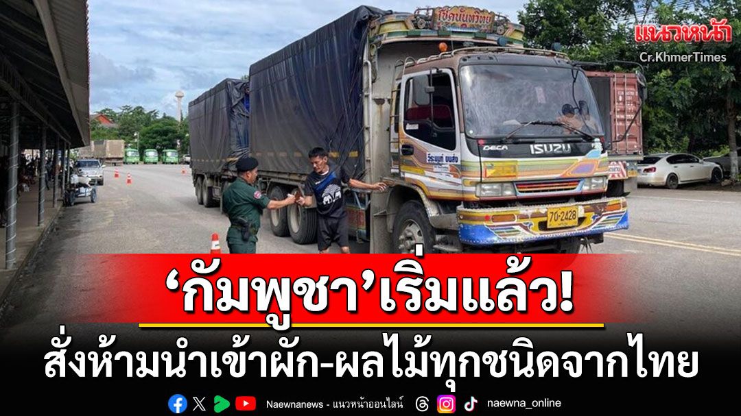 ด่วน! 'กัมพูชา'ห้ามนำเข้าผัก-ผลไม้จากไทย ผ่านบริเวณจุดผ่านแดนทั้งหมดแล้ว