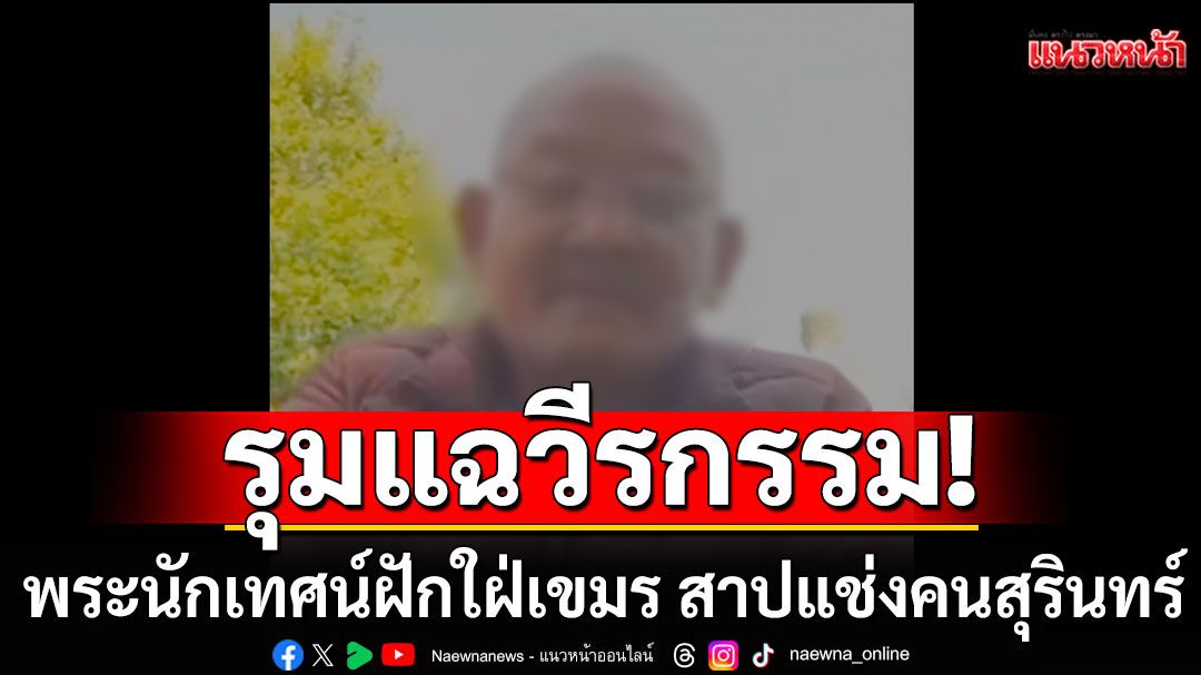 รุมแฉวีรกรรม! พระนักเทศน์ดังฝักใฝ่เขมร สาปแช่งคนสุรินทร์ เคยถูกขับไล่ออกจากวัด