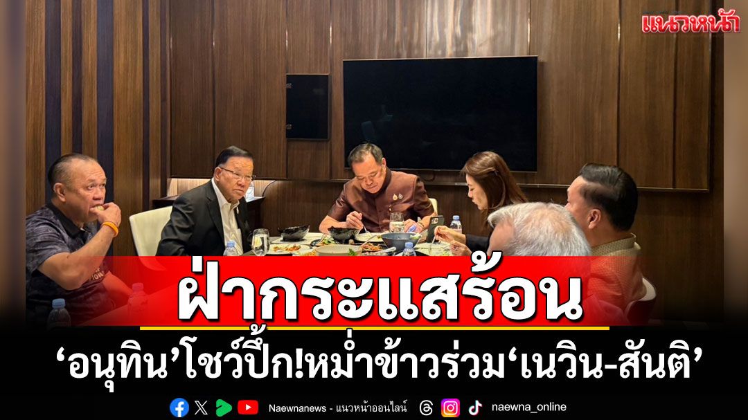 ​ฝ่ากระแสร้อน‘ปรับ ครม.’ ‘อนุทิน’โชว์ปึ้กต่อเนื่อง หม่ำข้าวร่วม‘เนวิน-สันติ’