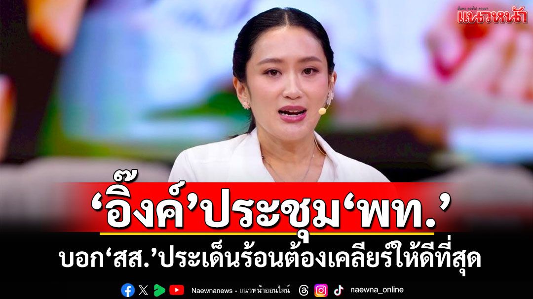 'อิ๊งค์'ประชุม'พท.' บอก'สส.'ประเด็นร้อนต้องเคลียร์ให้ดีที่สุด