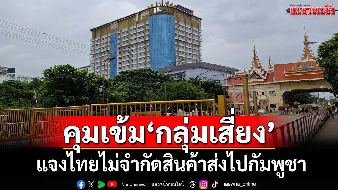 ‘ทัพบก’แจงไทยไม่จำกัดสินค้าส่งไปกัมพูชา แต่คุมเข้ม‘กลุ่มเสี่ยง’ทำผิดกม.ผ่านแดน