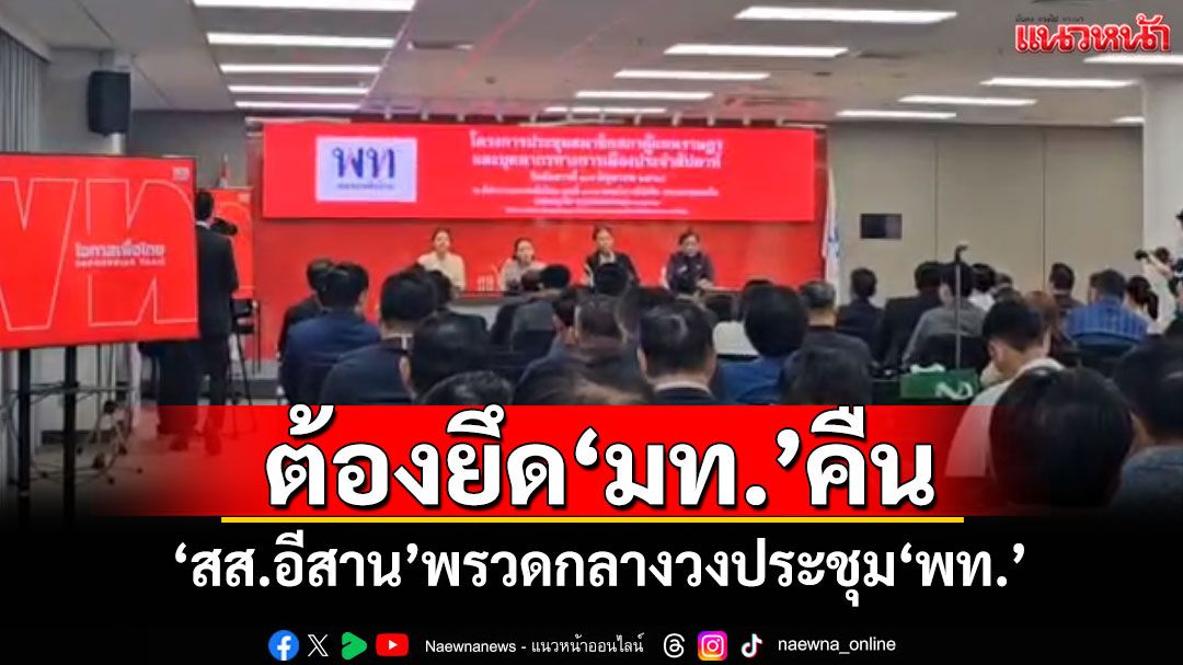 ต้องยึด‘มหาดไทย’คืน ‘สส.อีสาน’พรวดกลางวงประชุม‘พท.’