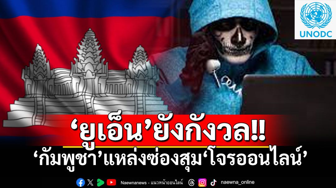 ‘ยูเอ็น’ยังกังวล! รายงานชี้‘กัมพูชา’หลายเมืองกลายเป็นแหล่งซ่องสุม'โจรออนไลน์'