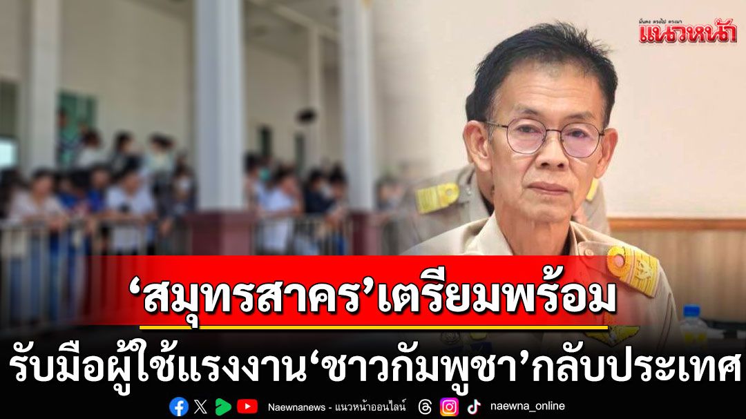 'สมุทรสาคร'เตรียมพร้อม รับมือผู้ใช้แรงงาน'ชาวกัมพูชา'กลับประเทศ
