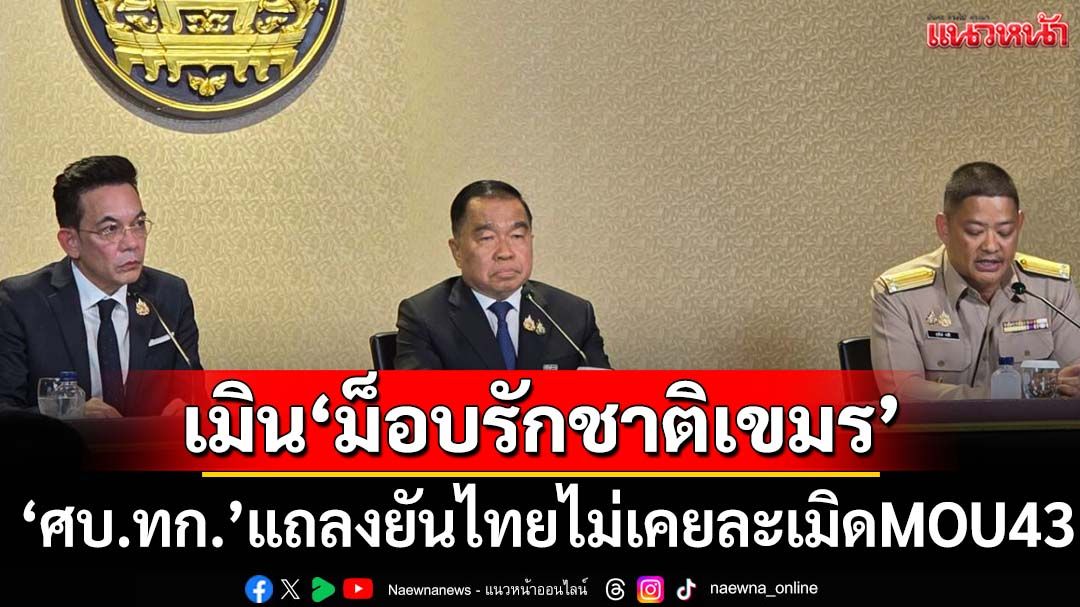 ‘ศบ.ทก.’แถลงผลประชุมนัดแรก ลั่นไทยไม่เคยละเมิดMOU43 เมิน‘ม็อบรักชาติเขมร’