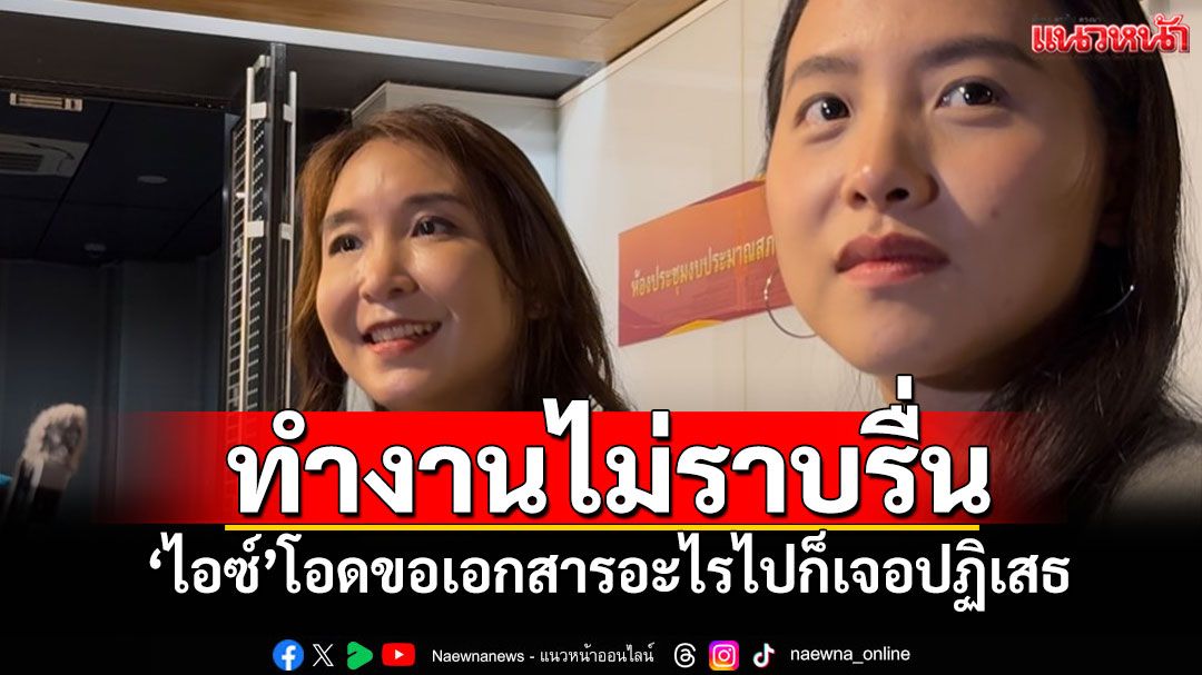 ทำงานไม่ราบรื่น! ‘ไอซ์ รักชนก’โอดขอเอกสารอะไรไปก็เจอปฏิเสธ