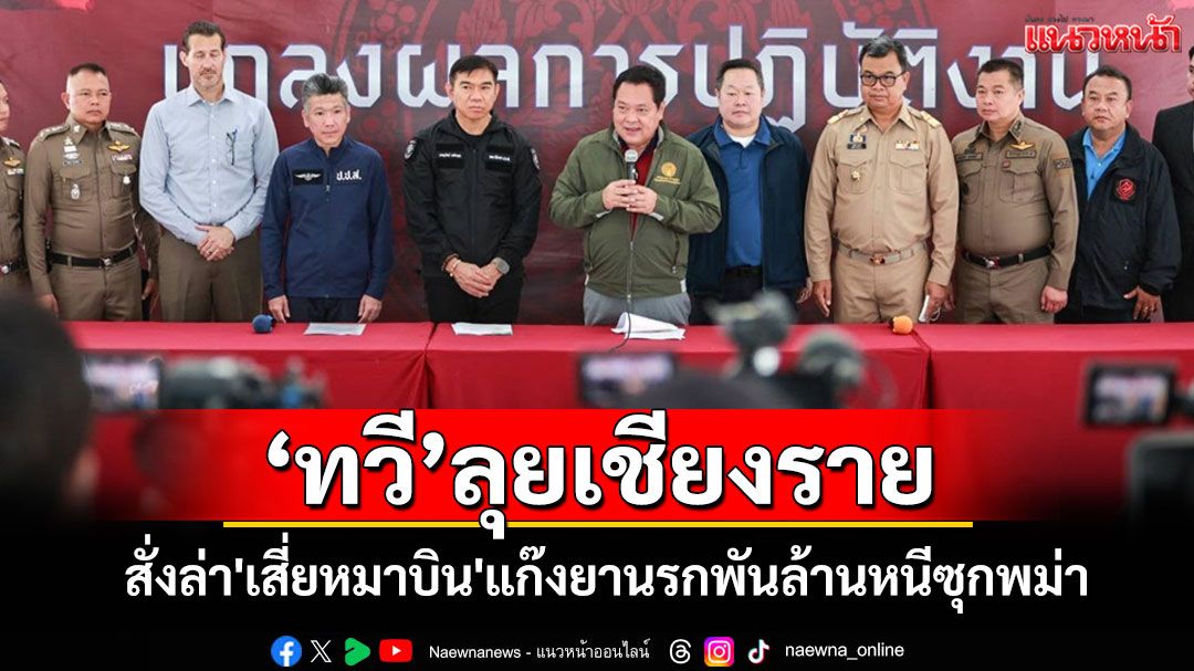 'ทวี'ลุยเชียงรายสั่งล่า'เสี่ยหมาบิน'แก๊งยานรกพันล้านหนีซุกพม่า จ่อเจรจาจับกุมยึดทรัพย์