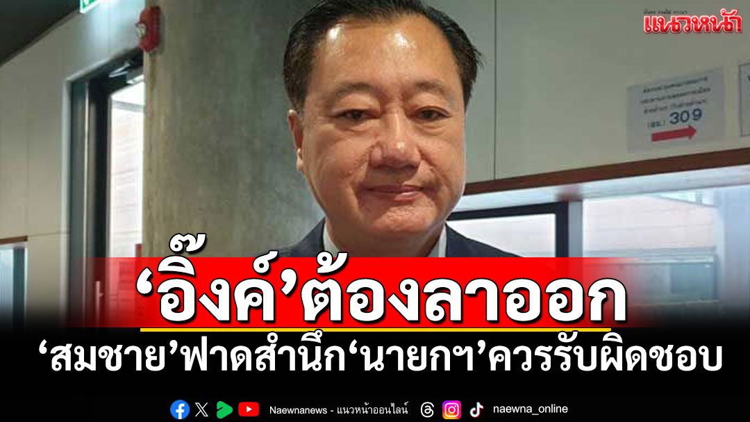 'อิ๊งค์'ต้องลาออก 'สมชาย'ฟาดสำนึก'นายกฯ'ควรรับผิดชอบ