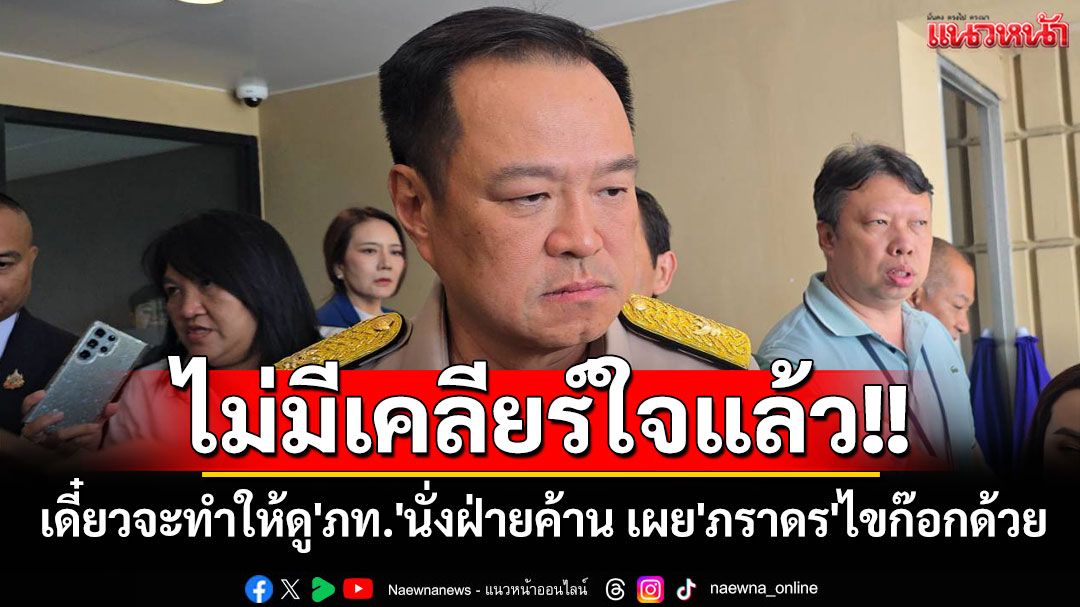 ‘อนุทิน’ลั่นไม่เคลียร์ใจแล้ว เดี๋ยวจะทำให้ดู'ภท.'นั่งฝ่ายค้าน เผย'ภราดร'ไขก๊อกปธ.สภาฯ ด้วย