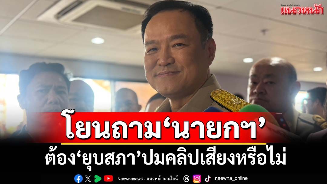 ‘อนุทิน’โยนถาม‘นายกฯ’ ต้อง‘ยุบสภา’รับผิดผิดชอบคลิปเสียงหรือไม่