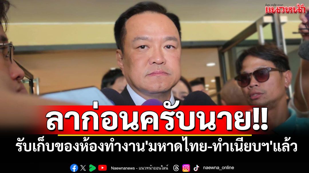 ลาก่อนครับนาย!! 'อนุทิน'รับเก็บของห้องทำงาน'มหาดไทย-ทำเนียบฯ'แล้ว