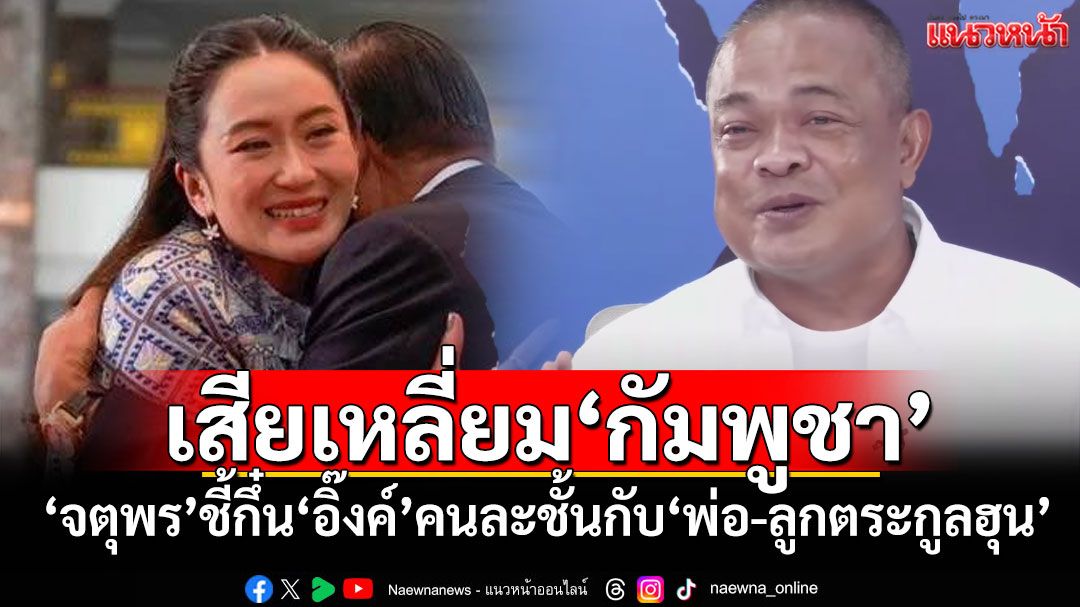 เสียเหลี่ยม‘กัมพูชา’ ‘จตุพร’ชี้กึ๋น‘อิ๊งค์’คนละชั้นกับ‘พ่อ-ลูกตระกูลฮุน’