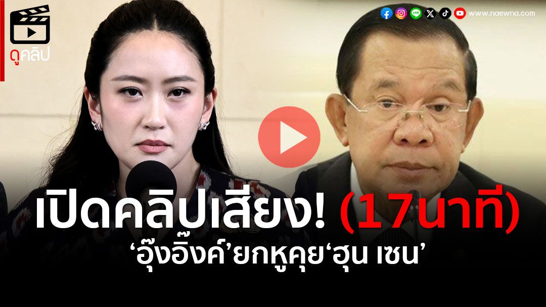 (คลิปเสียง) ครบชัดจัดเต็ม! คลิปเสียง 17 นาที 'อุ๊งอิ๊งค์' ยกหูคุย 'ฮุน เซน'