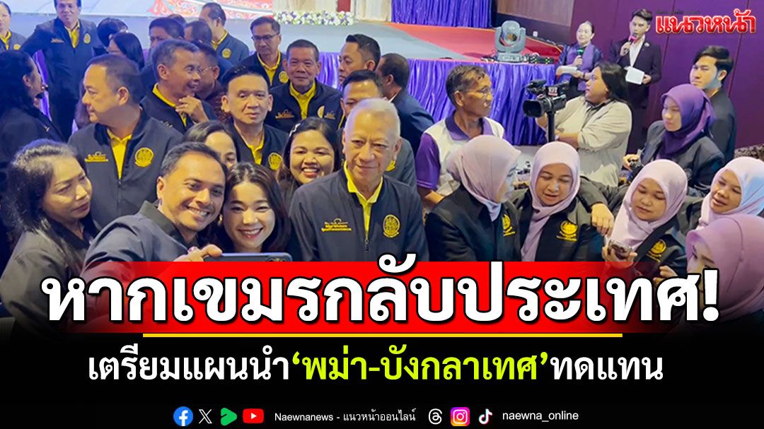 ไร้กังวล! หากแรงงานกัมพูชากลับประเทศ เตรียมแผนนำ'พม่า-บังกลาเทศ'ทดแทน