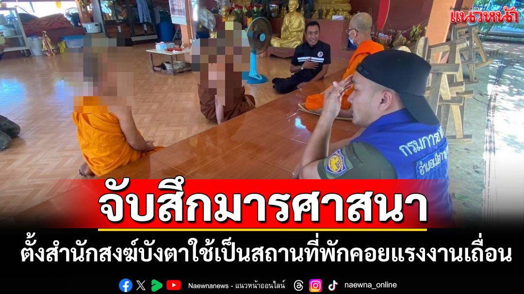 จับสึก'มารศาสนา'คากุฏิ! ตั้งสำนักสงฆ์บังหน้าซุกแรงงานเถื่อนกว่า 20 เคส