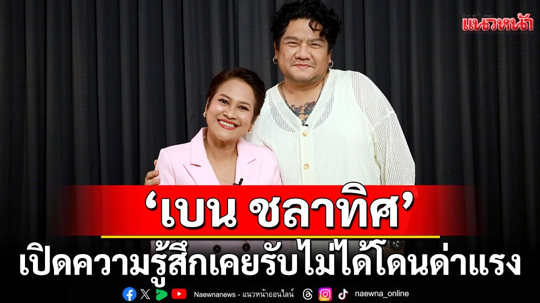 ‘เบน ชลาทิศ’ เปิดความรู้สึก เคยรับไม่ได้โดนด่าแรง