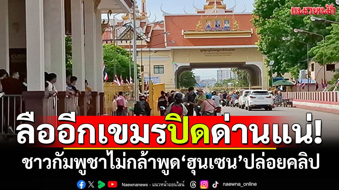 ลือสะพัดอีก! เตรียมปิดด่านปอยเปต เขมรอุบเงียบถามเรื่อง'ฮุนเซน'ปล่อยคลิป'