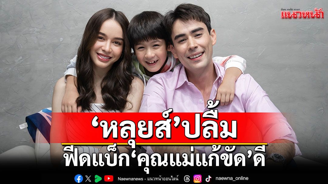 ‘หลุยส์’ปลื้มฟีดแบ็ก‘คุณแม่แก้ขัด’ดี เผยเบื้องหลังบท ‘หมอปาฏิหาริย์’