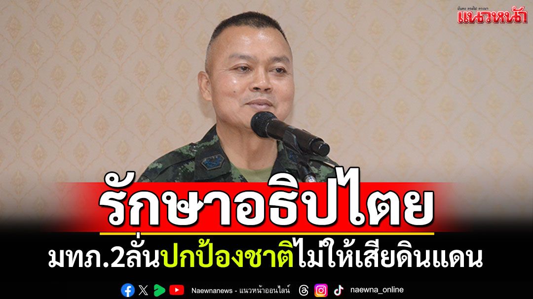 รักษาอธิปไตย! มทภ.2ลั่นป้องชาติไม่ให้เสียดินแดน