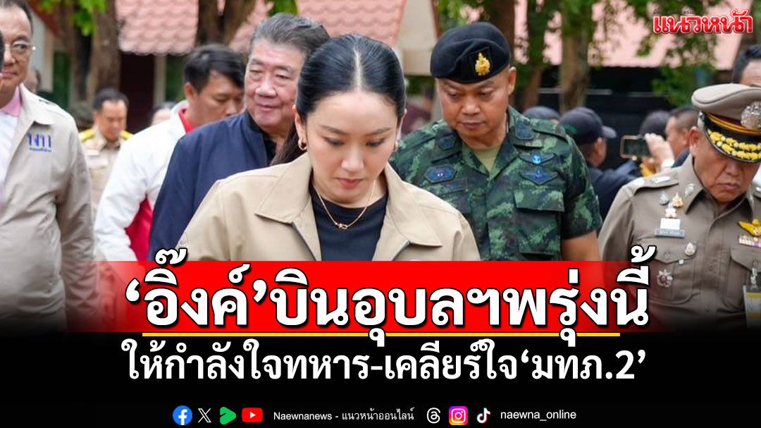 ‘อิ๊งค์’บินอุบลฯพรุ่งนี้ ให้กำลังใจทหาร-เคลียร์ใจ‘มทภ.2’ ก่อนถกมาตรการสู้‘เขมร’
