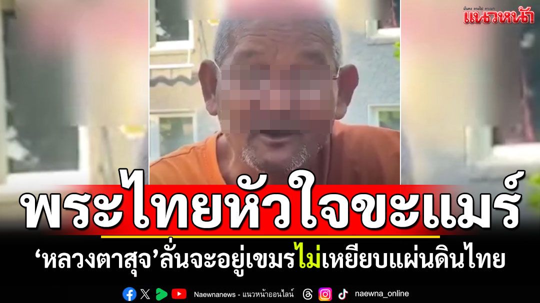 พระไทยหัวใจขะแมร์! 'หลวงตาสุจ'ลั่นจะอยู่เขมร ยอมตายถ้าเหยียบแผ่นดินไทย