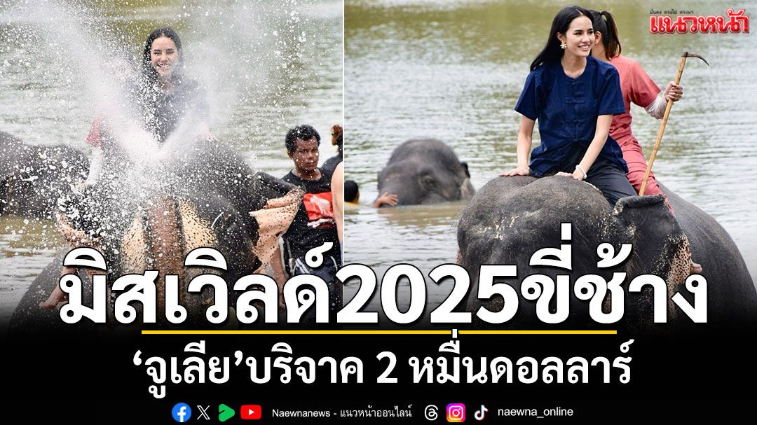 'โอปอล'มิสเวิลด์ 2025ขี่ช้างเล่นน้ำ! 'จูเลีย'บริจาค 2 หมื่นดอลลาร์ให้วังช้างอยุธยา