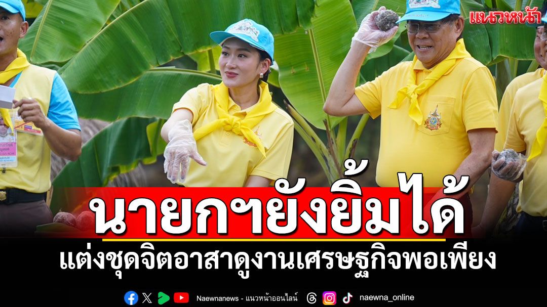 นายกฯอิ๊งค์ยังยิ้มได้! สวมเสื้อเหลืองจิตอาสา ศึกษาดูงานเศรษฐกิจพอเพียง