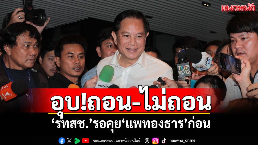 ‘รทสช.’อุบมติพรรคถอน-ไม่ถอน นำคุย‘แพทองธาร’ก่อน