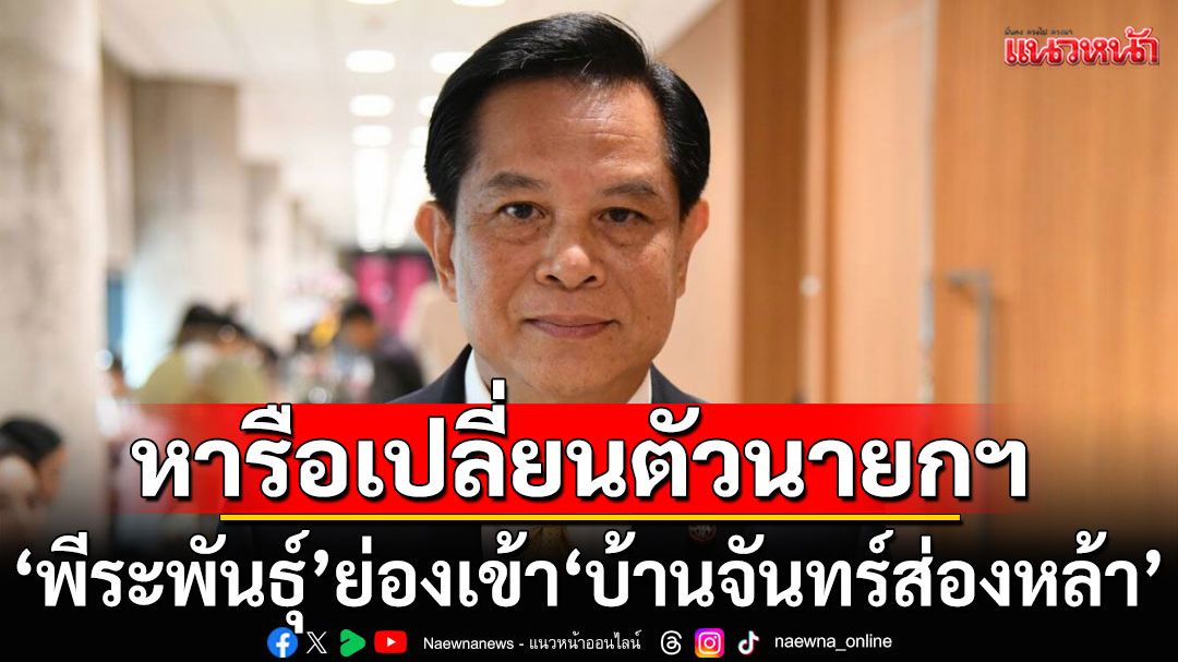 'พีระพันธุ์'ย่องเข้า 'บ้านจันทร์ส่องหล้า'กลางดึก หารือ'ทักษิณ'เปลี่ยนตัวนายกฯ