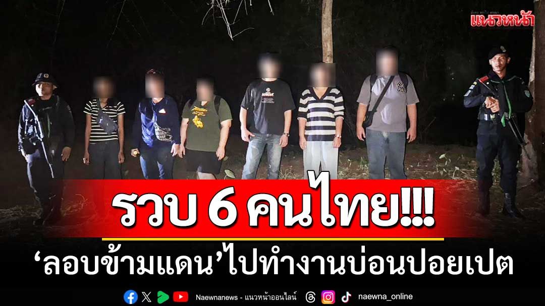 กกล.บูรพา ‘รวบ6คนไทย’ ลอบข้ามแดนช่องธรรมชาติ-ไปทำงานบ่อนปอยเปต