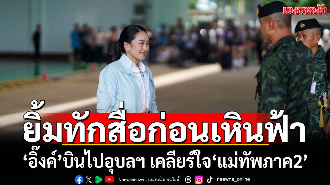 ‘อิ๊งค์’ ยิ้มทักสื่อ ก่อนบินอุบลฯ พบปะกองกำลังสุรนารี เคลียร์ใจ‘แม่ทัพภาค2’