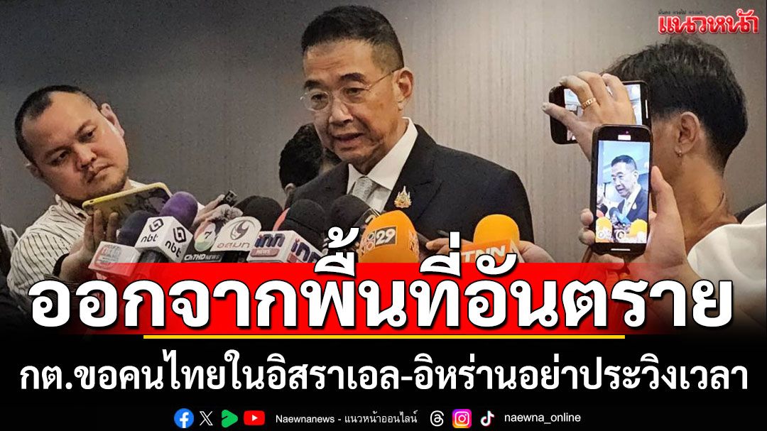 รมว.กต.ย้ำ ขอให้คนไทยในอิสราเอล-อิหร่านพิจารณาออกพื้นที่อันตราย-อย่าประวิงเวลา