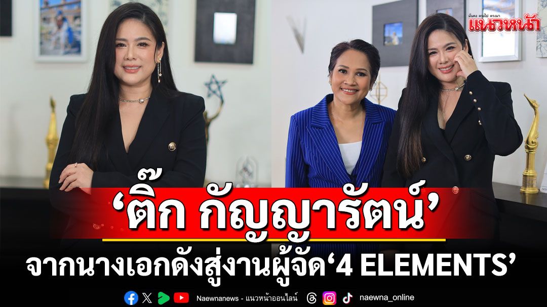 เปิดชีวิตไม่ธรรมดา‘ติ๊ก กัญญารัตน์’ จากนางเอกดังสู่งานผู้จัด ‘4 ELEMENTS’