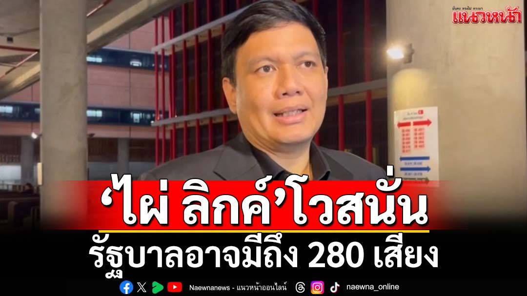 ‘ไผ่ ลิกค์’โวสนั่นเสียงรัฐบาลอาจถึง 280 ไล่‘เท้ง’เช็คหลังบ้านหลังท้าเปิด‘งูเห่า’