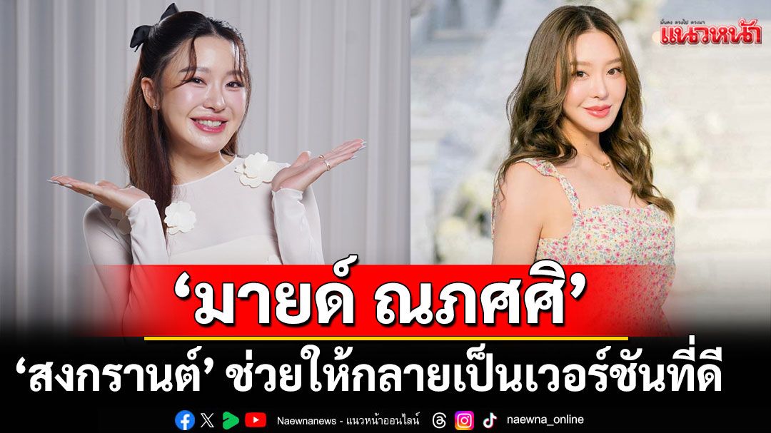 ‘มายด์ ณภศศิ’ยอมรับรักครั้งนี้ช่วยให้กลายเป็นเวอร์ชันที่ดีขึ้น อนาคตอยากมีลูก