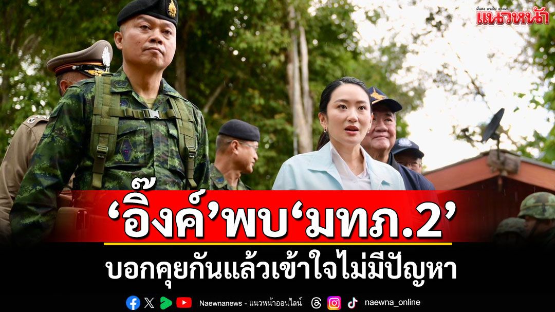 'อิ๊งค์'พบ'มทภ.2' บอกคุยกันแล้วเข้าใจไม่มีปัญหา เจอสื่อรุม-โดนไมค์โขกหัว