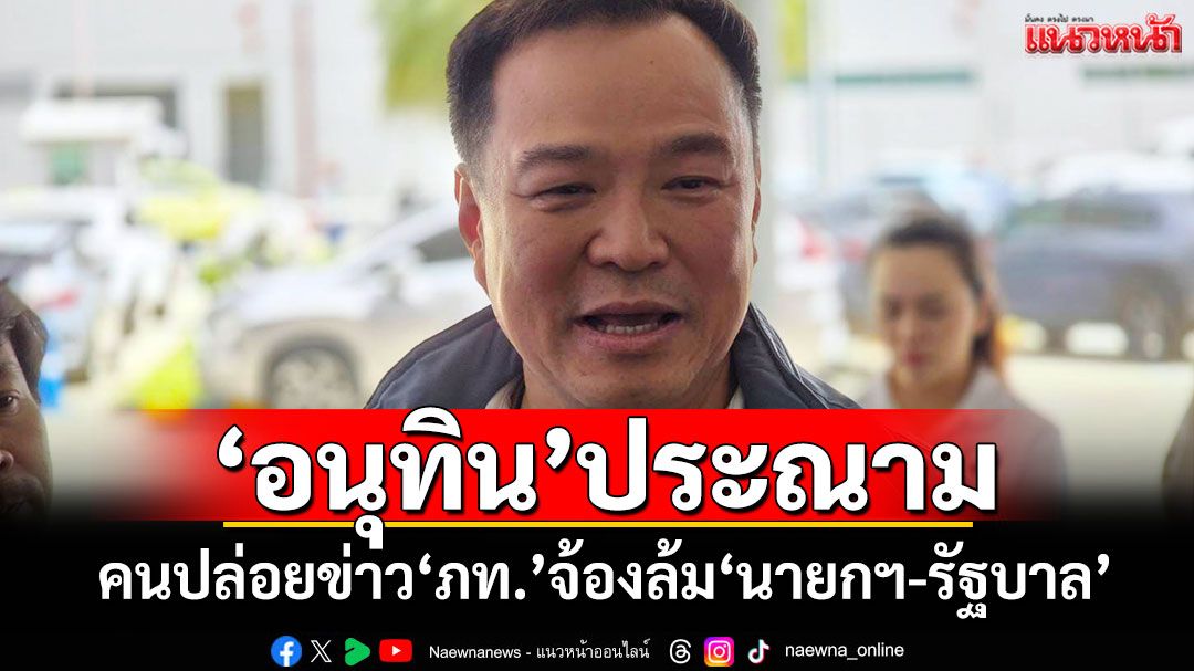 ‘อนุทิน’ประณาม! คนปล่อยข่าว‘ภท.’จ้องล้ม‘นายกฯ-รัฐบาล’​
