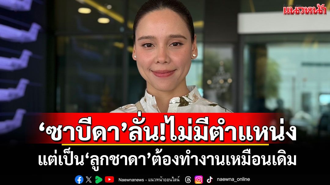 ‘ซาบีดา’ลั่นไม่มีตำแหน่ง แต่เป็น‘ลูกชาดา’ต้องทำงานเหมือนเดิม